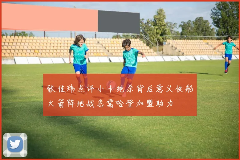 张佳玮点评小卡绝杀背后意义快船火箭阵地战急需哈登加盟助力