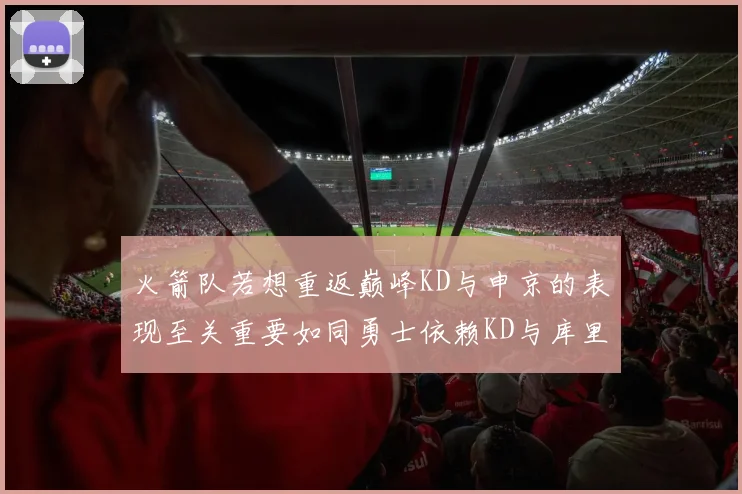 火箭队若想重返巅峰KD与申京的表现至关重要如同勇士依赖KD与库里
