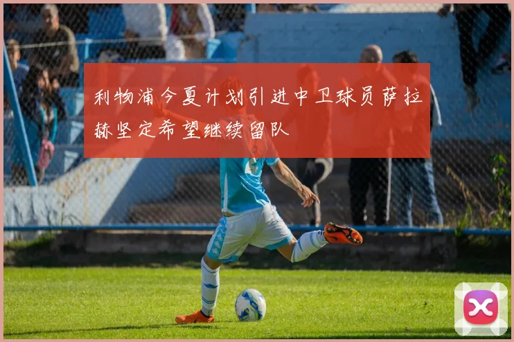 利物浦今夏计划引进中卫球员萨拉赫坚定希望继续留队