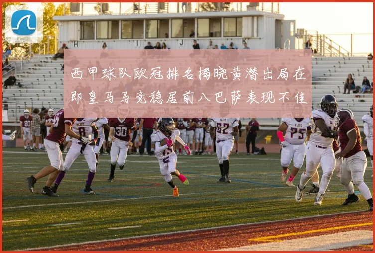 西甲球队欧冠排名揭晓黄潜出局在即皇马马竞稳居前八巴萨表现不佳位列第十五