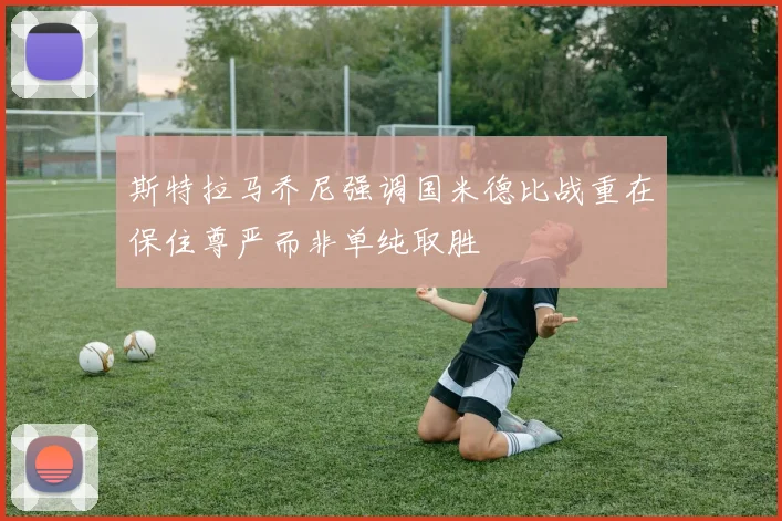 斯特拉马乔尼强调国米德比战重在保住尊严而非单纯取胜