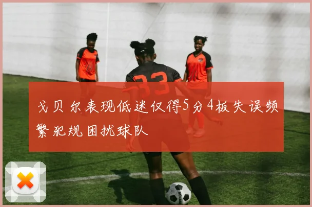戈贝尔表现低迷仅得5分4板失误频繁犯规困扰球队