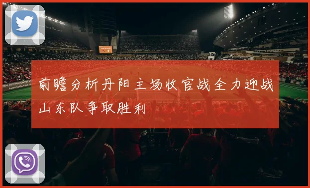 前瞻分析丹阳主场收官战全力迎战山东队争取胜利