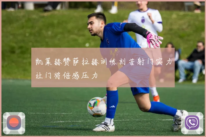 凯莱赫赞萨拉赫训练刻苦射门实力让门将倍感压力