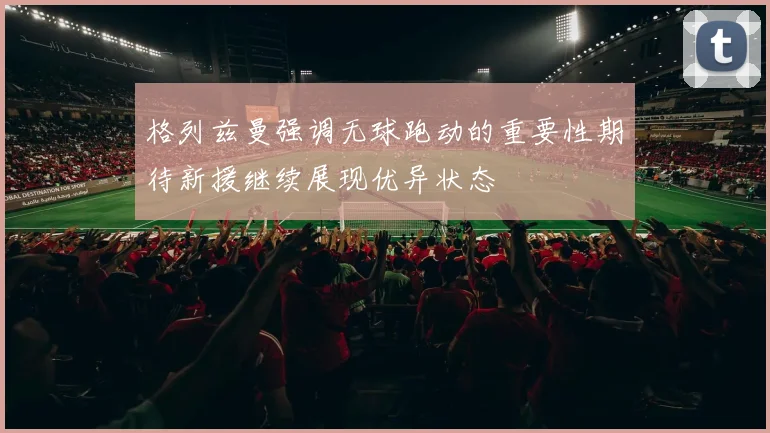 格列兹曼强调无球跑动的重要性期待新援继续展现优异状态
