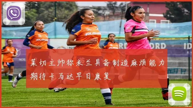 莱切主帅称米兰具备制造麻烦能力期待卡马达早日康复