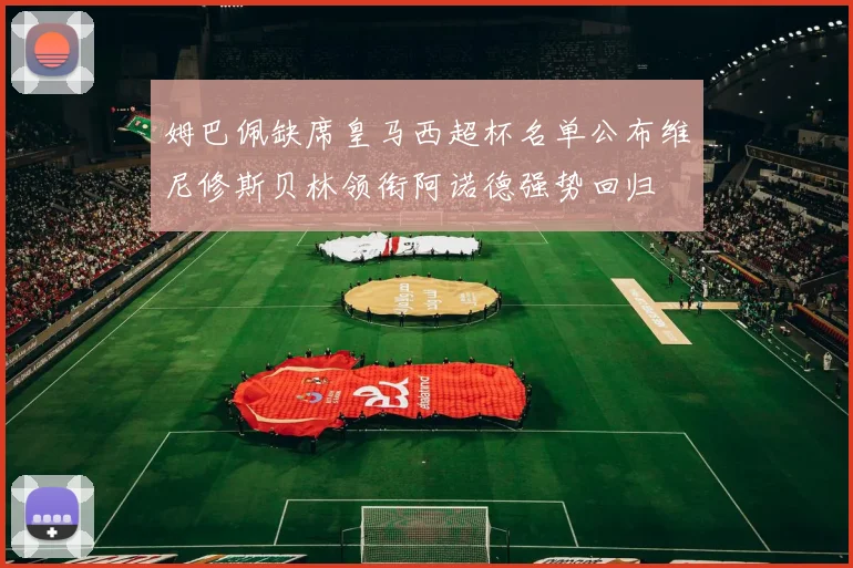 姆巴佩缺席皇马西超杯名单公布维尼修斯贝林领衔阿诺德强势回归