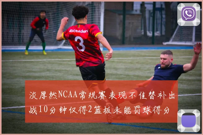 淡厚然NCAA常规赛表现不佳替补出战10分钟仅得2篮板未能罚球得分