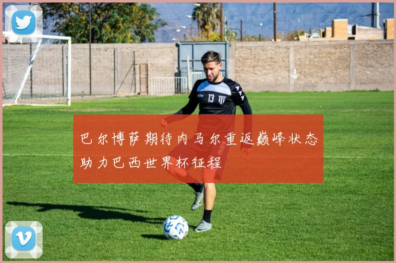 巴尔博萨期待内马尔重返巅峰状态助力巴西世界杯征程