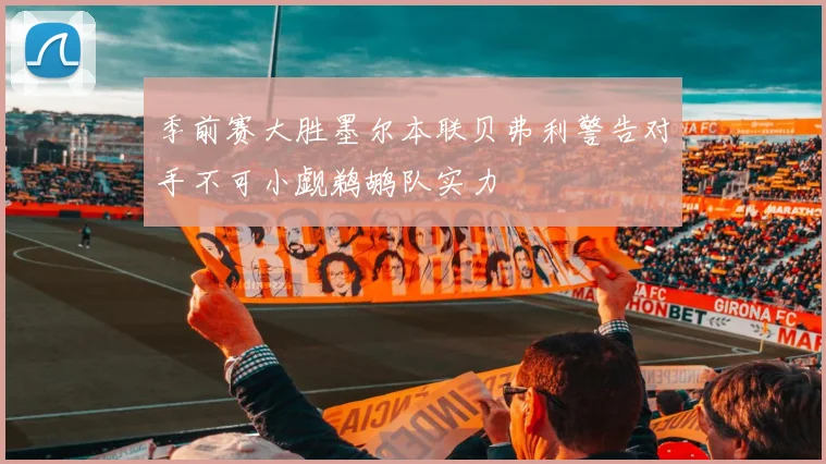 季前赛大胜墨尔本联贝弗利警告对手不可小觑鹈鹕队实力
