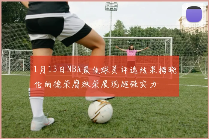 1月13日NBA最佳球员评选结果揭晓伦纳德荣膺殊荣展现超强实力