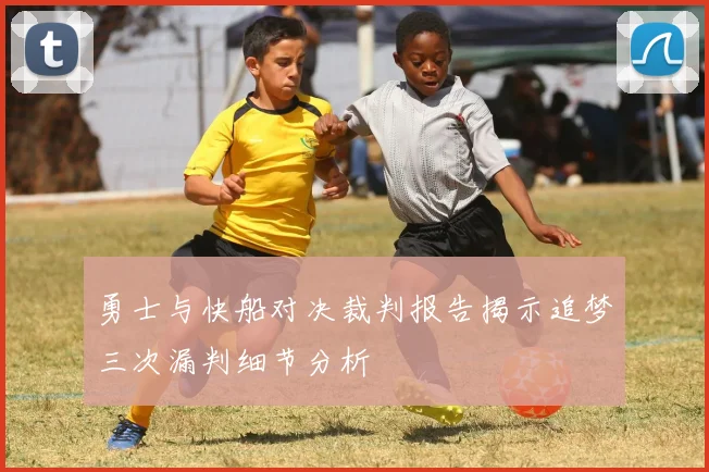 勇士与快船对决裁判报告揭示追梦三次漏判细节分析