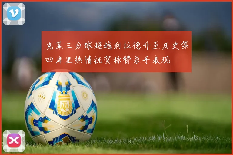 克莱三分球超越利拉德升至历史第四库里热情祝贺称赞杀手表现