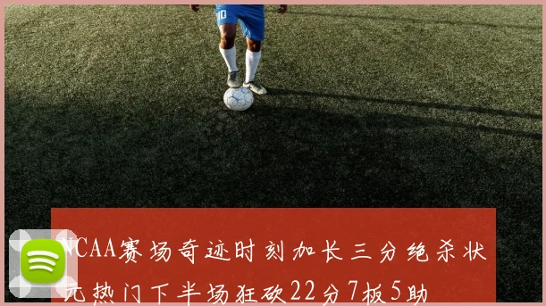 NCAA赛场奇迹时刻加长三分绝杀状元热门下半场狂砍22分7板5助