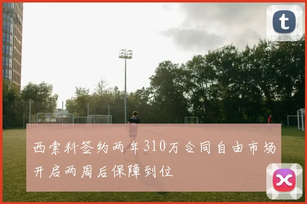 西索科签约两年310万合同自由市场开启两周后保障到位