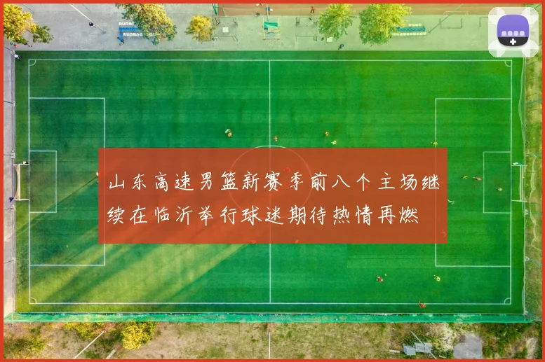 山东高速男篮新赛季前八个主场继续在临沂举行球迷期待热情再燃