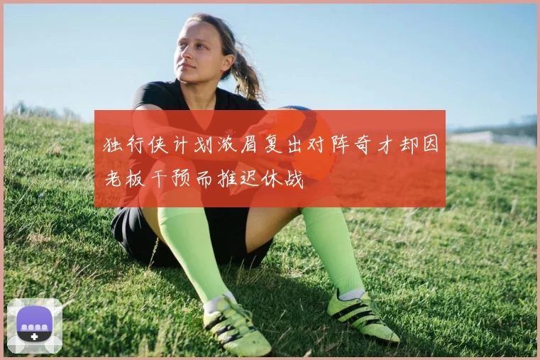 独行侠计划浓眉复出对阵奇才却因老板干预而推迟休战