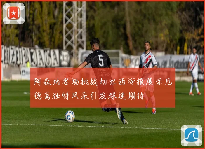 阿森纳客场挑战切尔西海报展示厄德高独特风采引发球迷期待