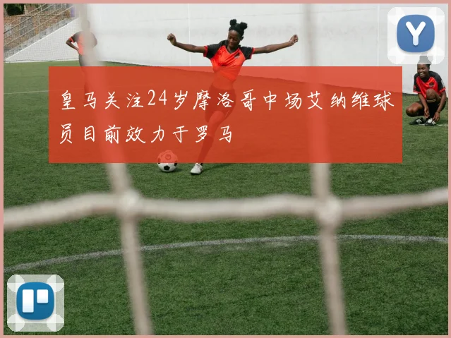 皇马关注24岁摩洛哥中场艾纳维球员目前效力于罗马