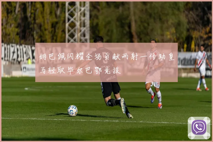 姆巴佩闪耀全场贡献两射一传助皇马轻取毕尔巴鄂竞技