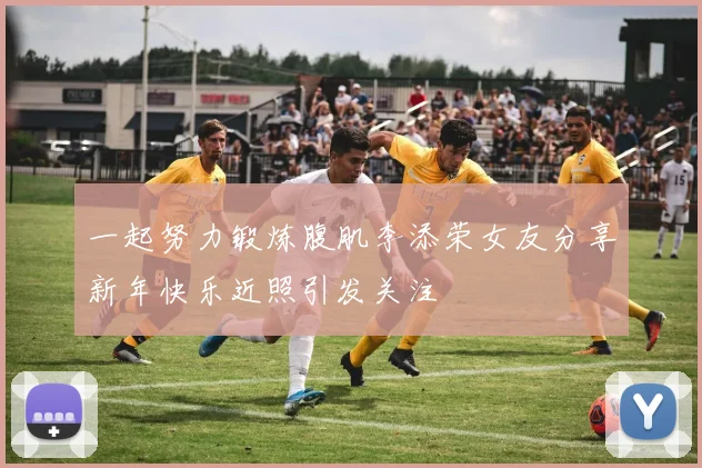 一起努力锻炼腹肌李添荣女友分享新年快乐近照引发关注