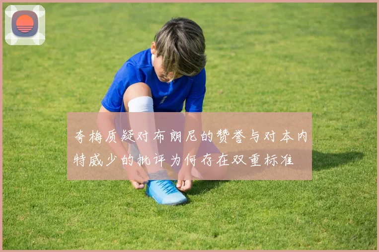 夸梅质疑对布朗尼的赞誉与对本内特威少的批评为何存在双重标准