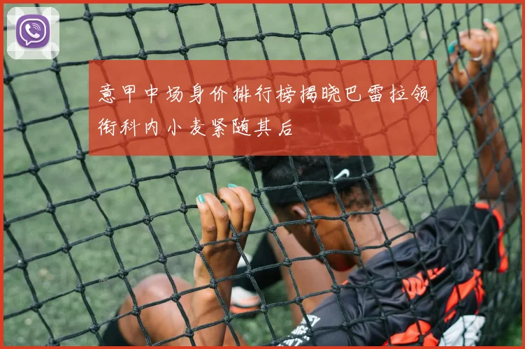 意甲中场身价排行榜揭晓巴雷拉领衔科内小麦紧随其后