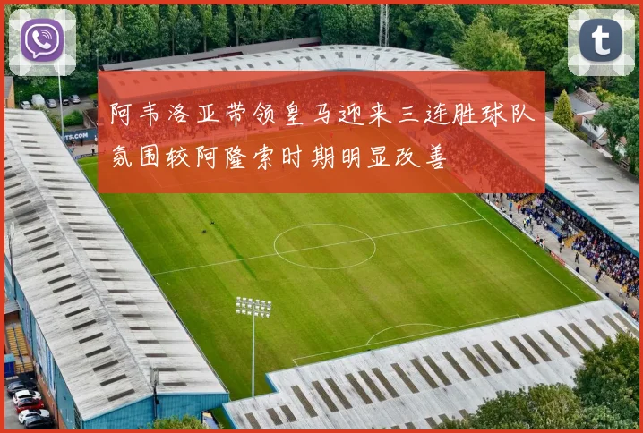 阿韦洛亚带领皇马迎来三连胜球队氛围较阿隆索时期明显改善