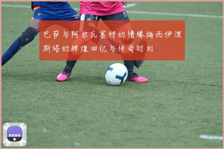 巴萨与阿尔瓦塞特的情缘梅西伊涅斯塔的辉煌回忆与传奇时刻