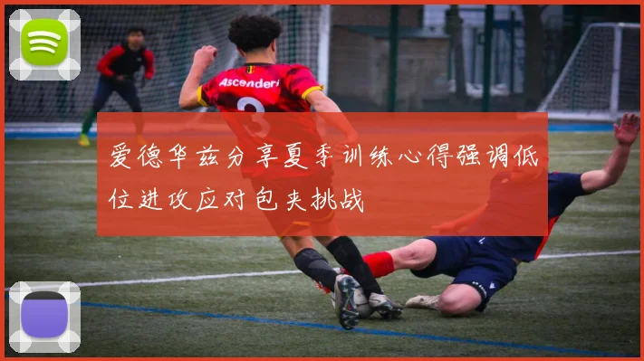 爱德华兹分享夏季训练心得强调低位进攻应对包夹挑战