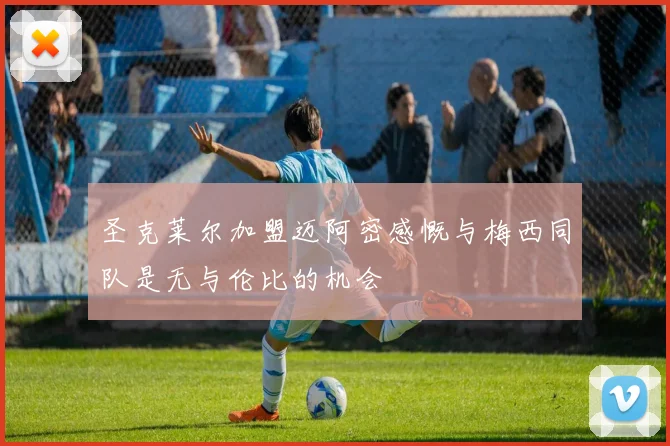 圣克莱尔加盟迈阿密感慨与梅西同队是无与伦比的机会