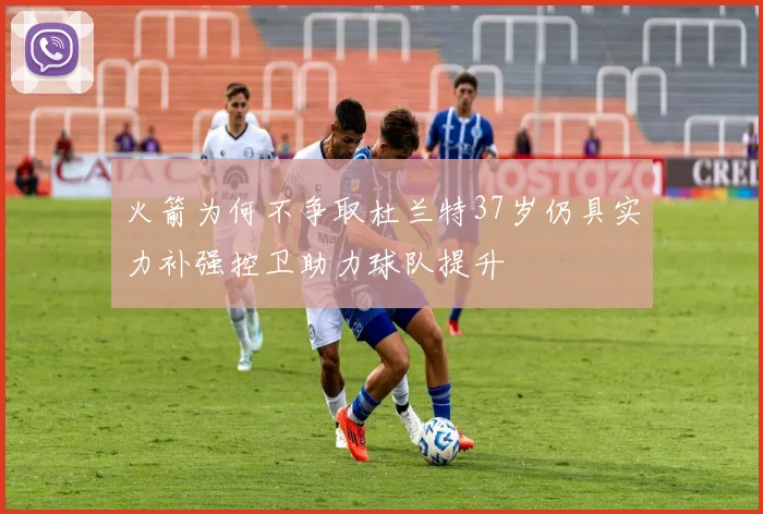 火箭为何不争取杜兰特37岁仍具实力补强控卫助力球队提升