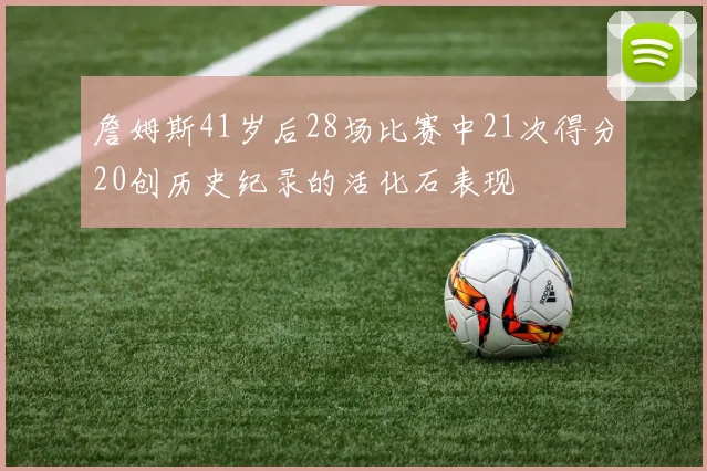 詹姆斯41岁后28场比赛中21次得分20创历史纪录的活化石表现