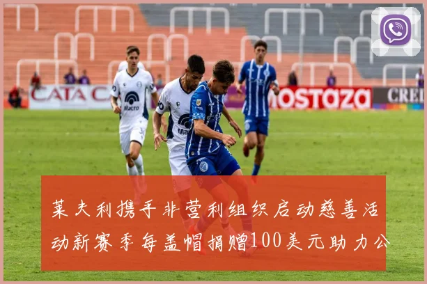 莱夫利携手非营利组织启动慈善活动新赛季每盖帽捐赠100美元助力公益