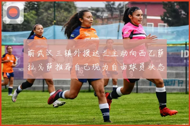 前武汉三镇外援达兰主动向西乙萨拉戈萨推荐自己现为自由球员状态良好
