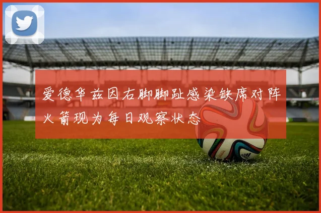 爱德华兹因右脚脚趾感染缺席对阵火箭现为每日观察状态