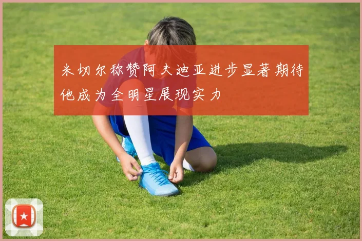 米切尔称赞阿夫迪亚进步显著期待他成为全明星展现实力