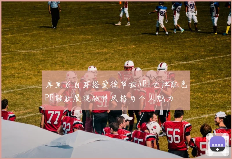 库里亲自穿搭爱德华兹AE1金牌配色PE鞋款展现独特风格与个人魅力