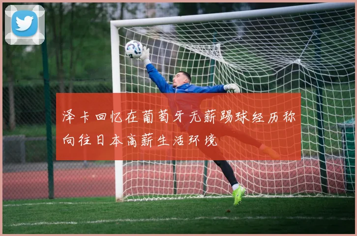 泽卡回忆在葡萄牙无薪踢球经历称向往日本高薪生活环境