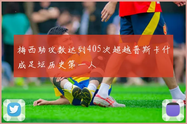 梅西助攻数达到405次超越普斯卡什成足坛历史第一人
