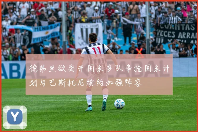 德弗里欲离开国米多队争抢国米计划与巴斯托尼续约加强阵容