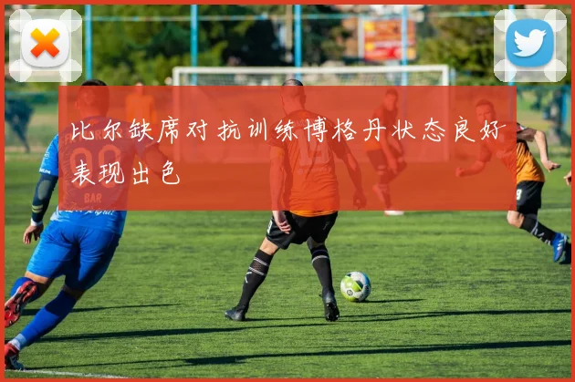 比尔缺席对抗训练博格丹状态良好表现出色