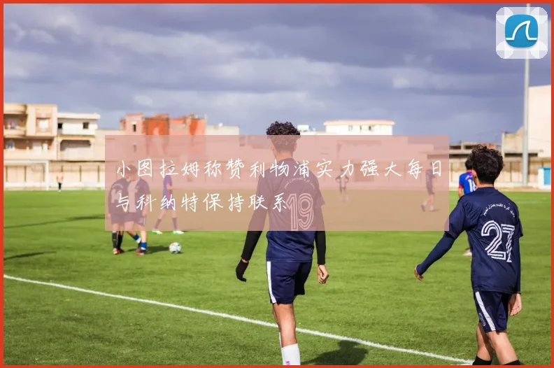 小图拉姆称赞利物浦实力强大每日与科纳特保持联系