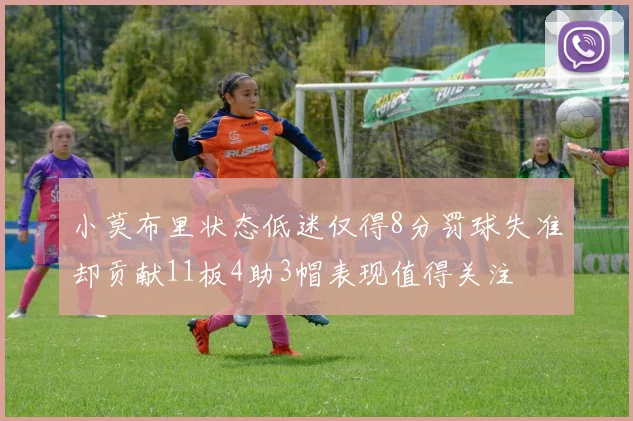 小莫布里状态低迷仅得8分罚球失准却贡献11板4助3帽表现值得关注