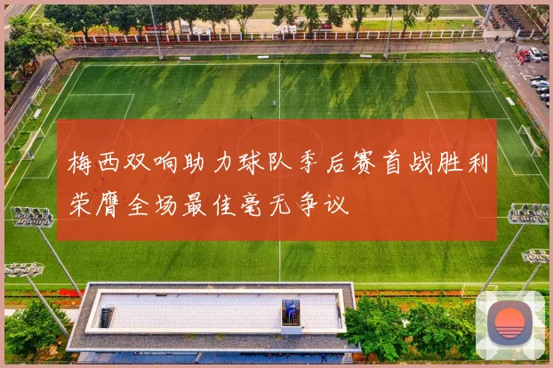 梅西双响助力球队季后赛首战胜利荣膺全场最佳毫无争议