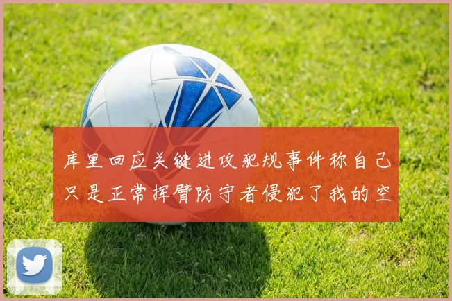 库里回应关键进攻犯规事件称自己只是正常挥臂防守者侵犯了我的空间