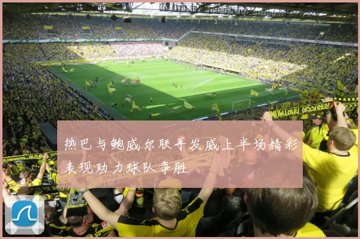 热巴与鲍威尔联手发威上半场精彩表现助力球队争胜