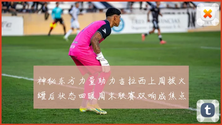 神秘东方力量助力吉拉西上周拔火罐后状态回暖周末联赛双响成焦点
