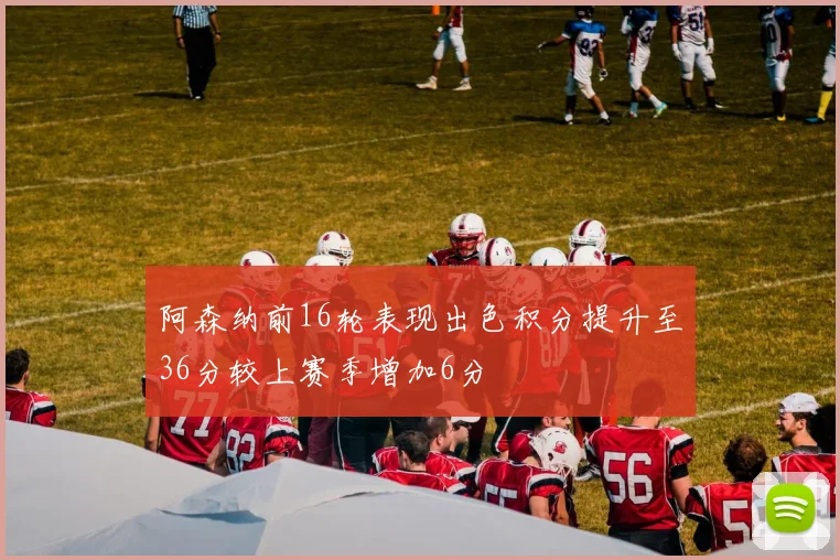 阿森纳前16轮表现出色积分提升至36分较上赛季增加6分